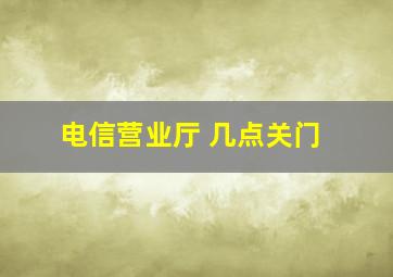 电信营业厅 几点关门